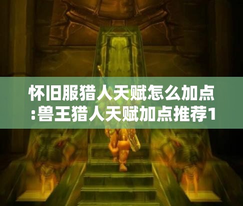 怀旧服猎人天赋怎么加点:兽王猎人天赋加点推荐11.0