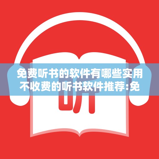 免费听书的软件有哪些实用不收费的听书软件推荐:免费听小说下载哪个软件好