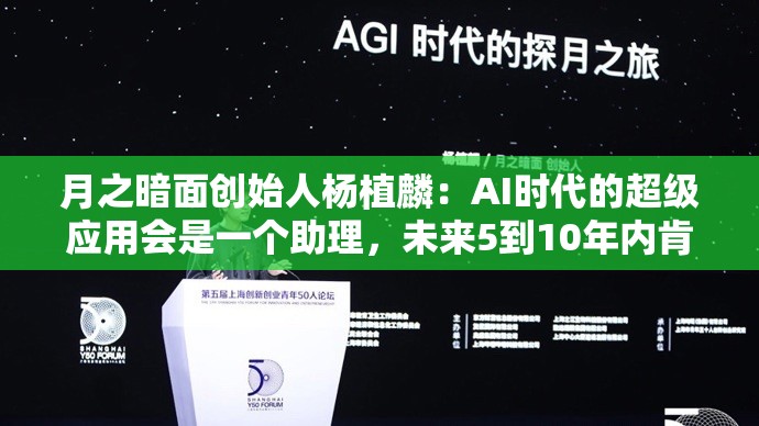 月之暗面创始人杨植麟：AI时代的超级应用会是一个助理，未来5到10年内肯定会有大规模市场应用的机会