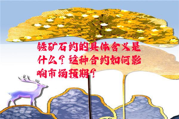 铁矿石约的具体含义是什么？这种合约如何影响市场预期？