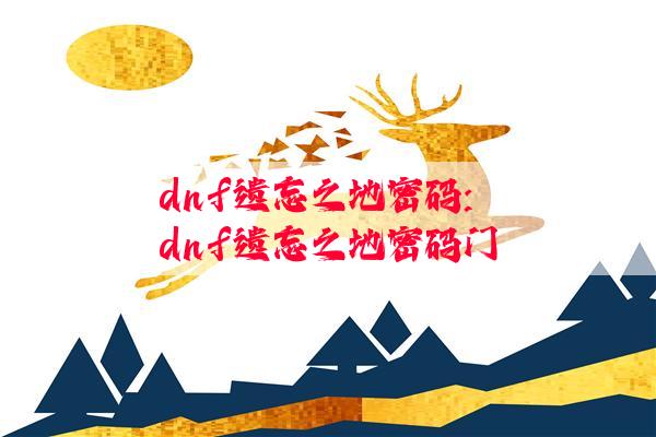 dnf遗忘之地密码:dnf遗忘之地密码门