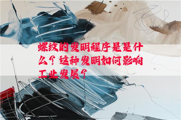 螺纹的发明程序是是什么？这种发明如何影响工业发展？