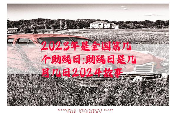 2023年是全国第几个助残日:助残日是几月几日2024故事