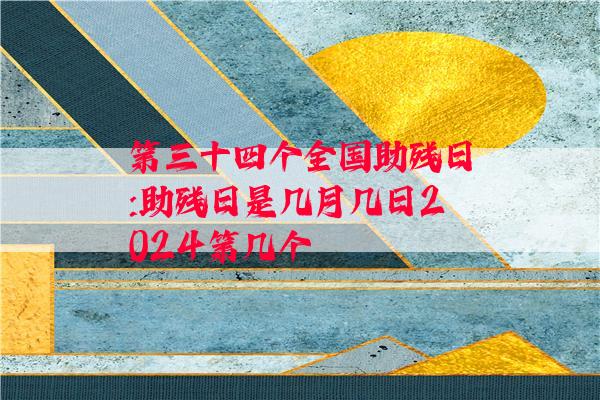 第三十四个全国助残日:助残日是几月几日2024第几个