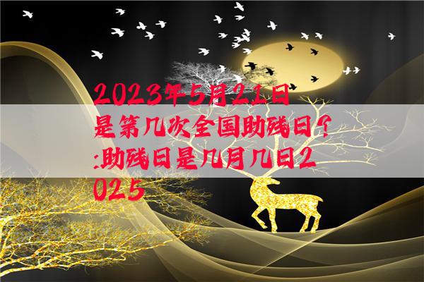 2023年5月21日是第几次全国助残日？:助残日是几月几日2025