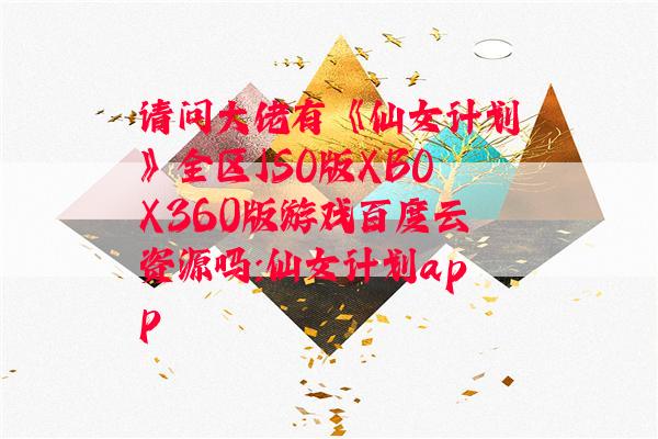 请问大佬有《仙女计划》全区ISO版XBOX360版游戏百度云资源吗:仙女计划app