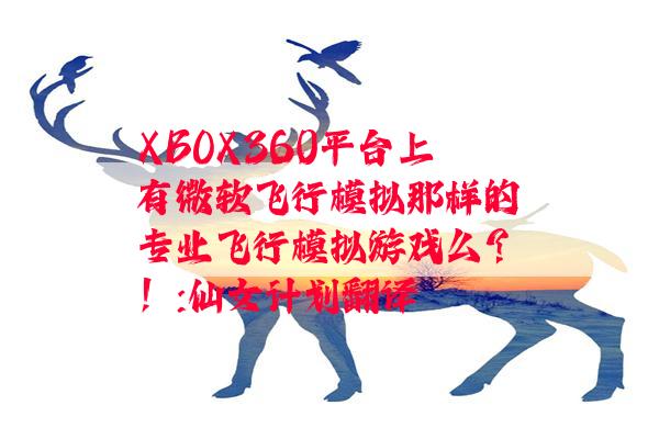 XBOX360平台上有微软飞行模拟那样的专业飞行模拟游戏么？！:仙女计划翻译