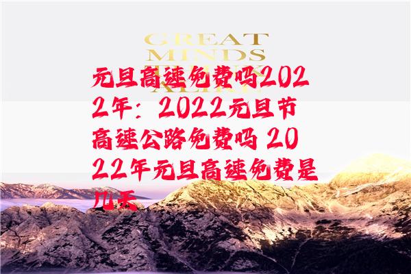 元旦高速免费吗2022年：2022元旦节高速公路免费吗 2022年元旦高速免费是几天