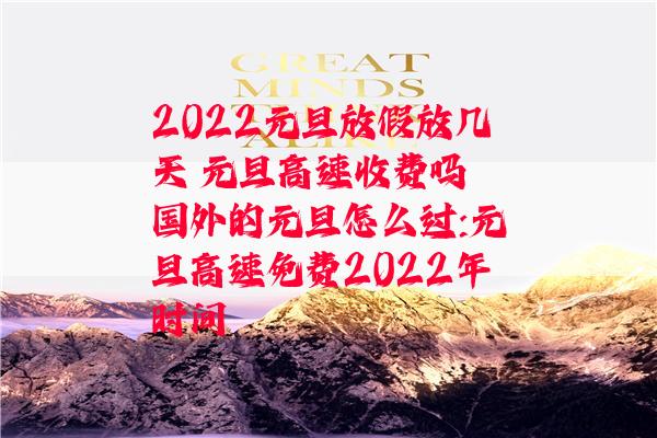 2022元旦放假放几天 元旦高速收费吗 国外的元旦怎么过:元旦高速免费2022年时间