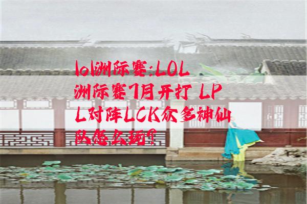 lol洲际赛:LOL洲际赛7月开打 LPL对阵LCK众多神仙队怎么玩?