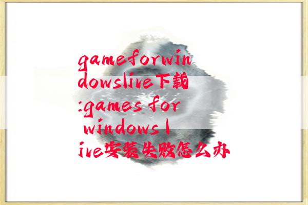 gameforwindowslive下载:games for windows live安装失败怎么办