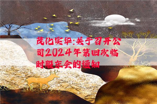 茂化实华:关于召开公司2024年第四次临时股东会的通知