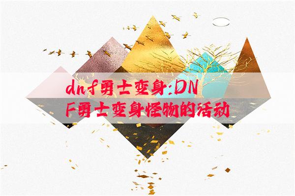 dnf勇士变身:DNF勇士变身怪物的活动