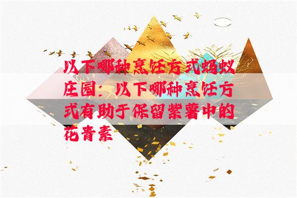 以下哪种烹饪方式蚂蚁庄园：以下哪种烹饪方式有助于保留紫薯中的花青素