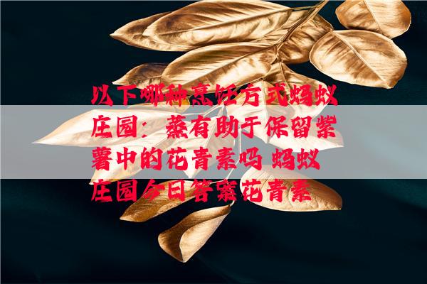 以下哪种烹饪方式蚂蚁庄园：蒸有助于保留紫薯中的花青素吗 蚂蚁庄园今日答案花青素