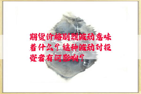 期货价格剧烈波动意味着什么？这种波动对投资者有何影响？