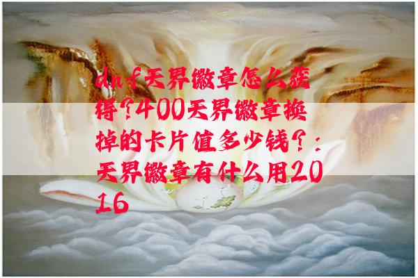 dnf天界徽章怎么获得?400天界徽章换掉的卡片值多少钱？:天界徽章有什么用2016