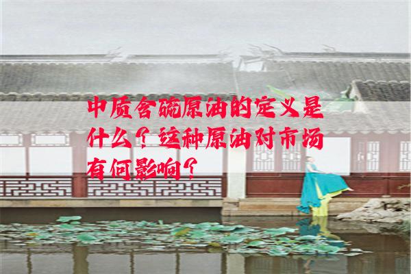 中质含硫原油的定义是什么？这种原油对市场有何影响？