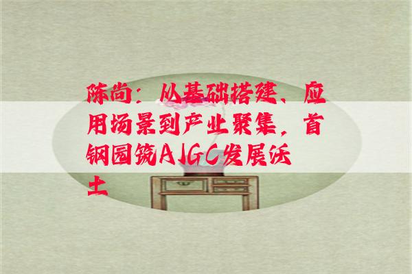 陈尚：从基础搭建、应用场景到产业聚集，首钢园筑AIGC发展沃土