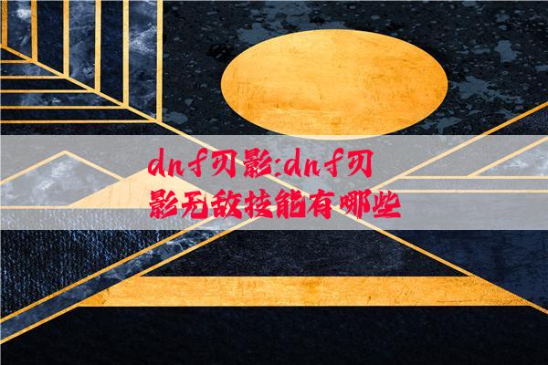 dnf刃影:dnf刃影无敌技能有哪些