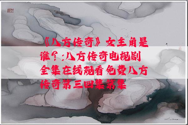 《八方传奇》女主角是谁？:八方传奇电视剧全集在线观看免费八方传奇第三四集第集