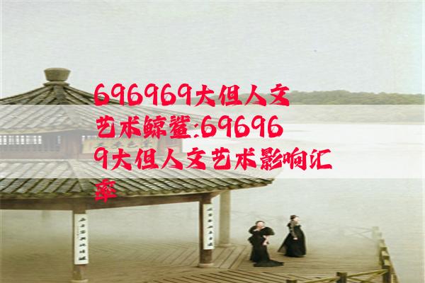 696969大但人文艺术鲸鲨:696969大但人文艺术影响汇率