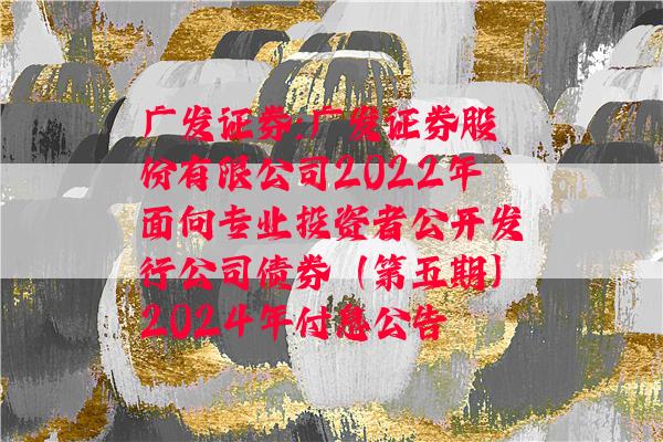 广发证券:广发证券股份有限公司2022年面向专业投资者公开发行公司债券（第五期）2024年付息公告