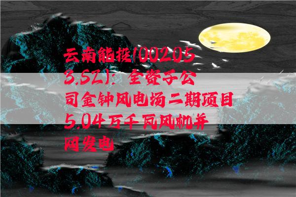 云南能投(002053.SZ)：全资子公司金钟风电场二期项目5.04万千瓦风机并网发电