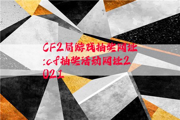 CF2局游戏抽奖网址:cf抽奖活动网址2021