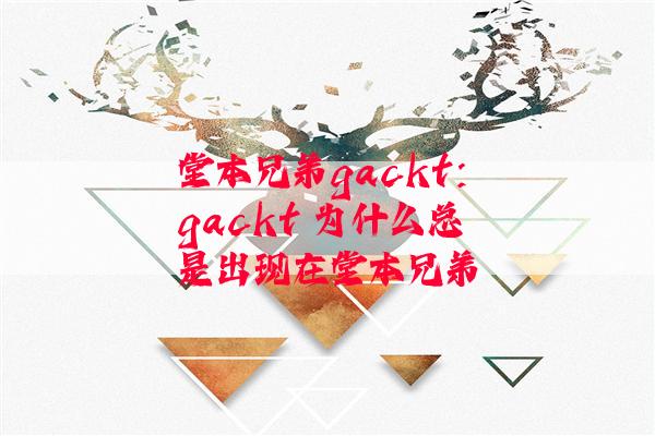 堂本兄弟gackt：gackt 为什么总是出现在堂本兄弟