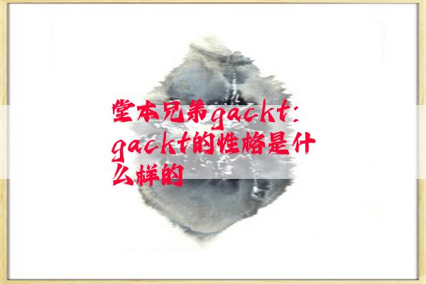 堂本兄弟gackt：gackt的性格是什么样的