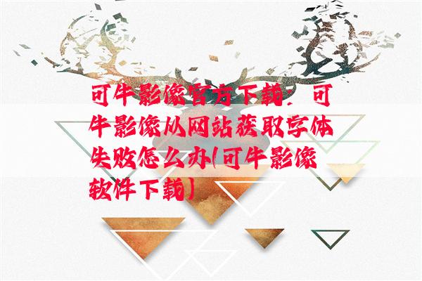 可牛影像官方下载：可牛影像从网站获取字体失败怎么办(可牛影像软件下载)