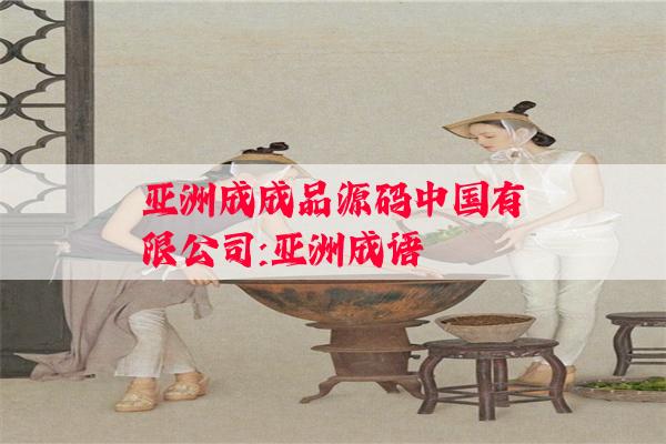 亚洲成成品源码中国有限公司:亚洲成语