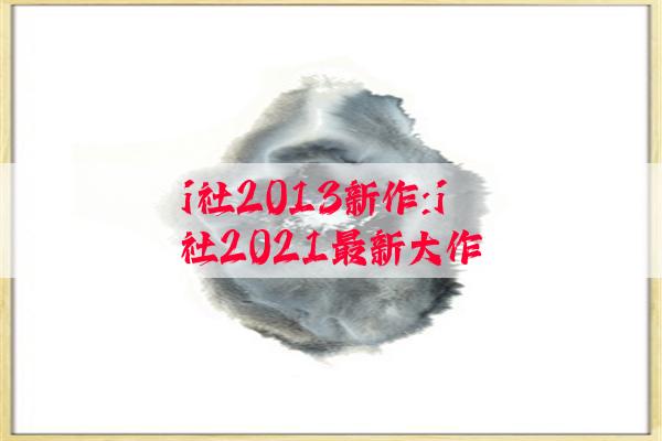 i社2013新作:i社2021最新大作