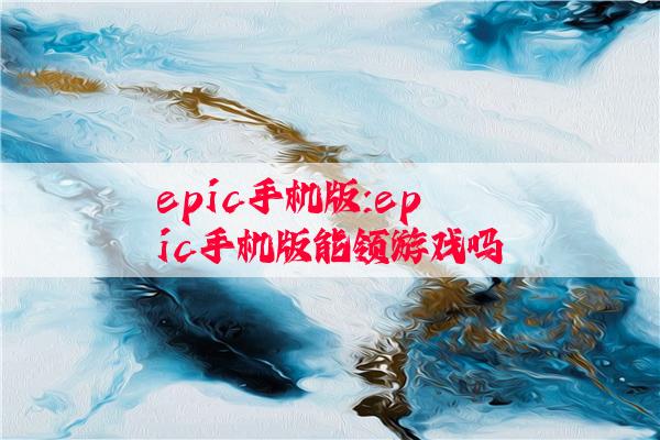 epic手机版:epic手机版能领游戏吗